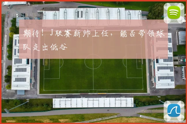 期待！J联赛新帅上任，能否带领球队走出低谷