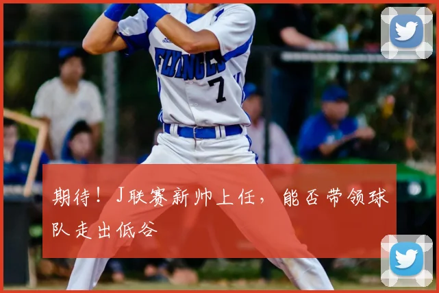期待！J联赛新帅上任，能否带领球队走出低谷